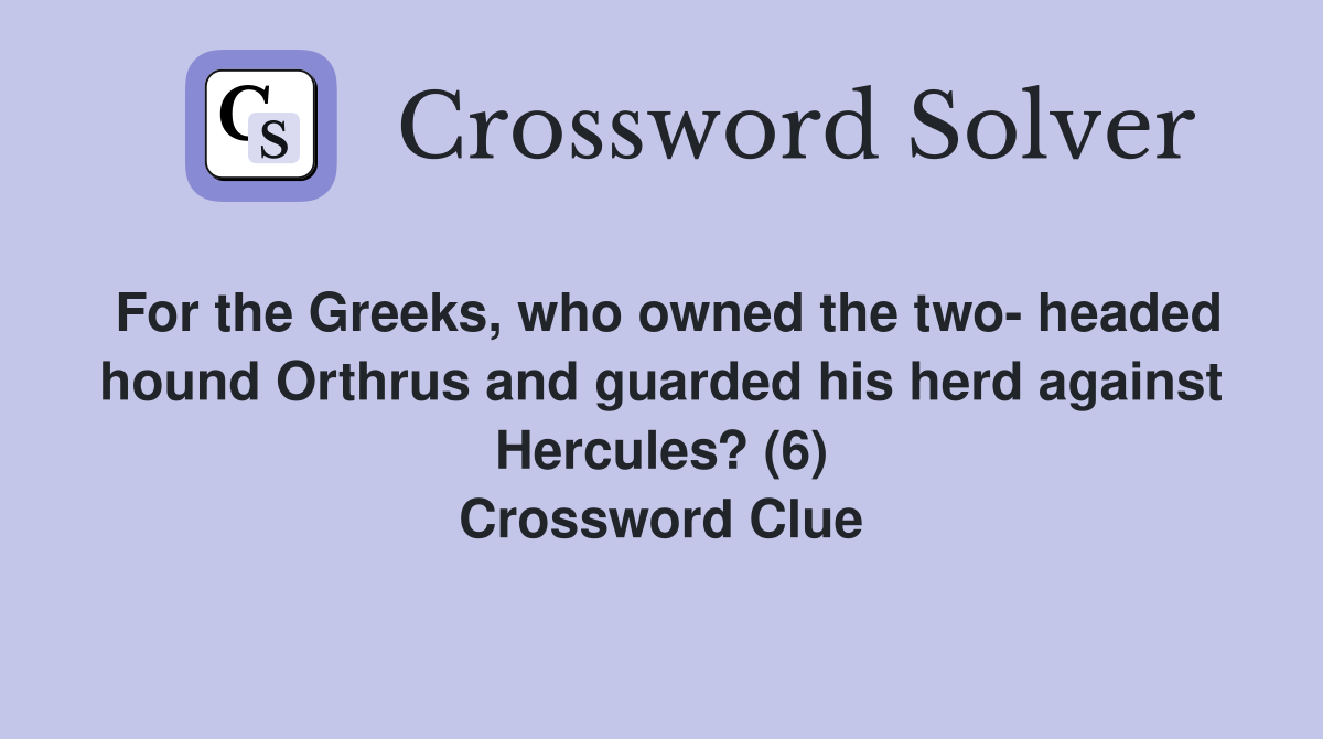 For the Greeks, who owned the two- headed hound Orthrus and guarded his herd against Hercules? (6) Crossword Clue
