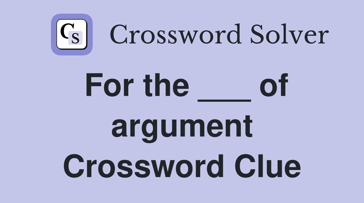 For the ___ of argument Crossword Clue