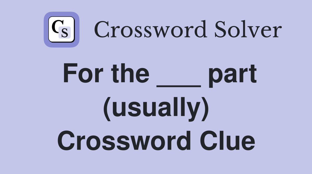 For the ___ part (usually) Crossword Clue