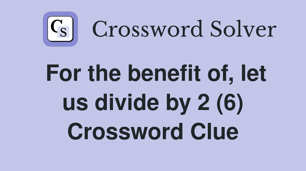 For the benefit of, let us divide by 2 (6) Crossword Clue