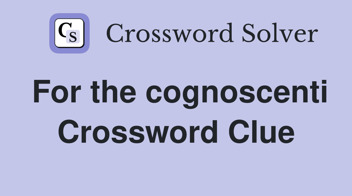 For the cognoscenti Crossword Clue