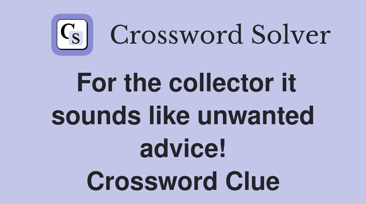 For the collector it sounds like unwanted advice! Crossword Clue