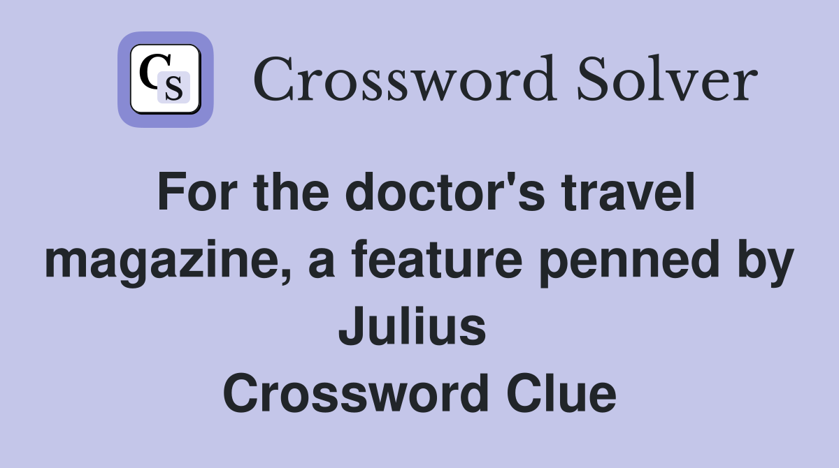 For the doctor's travel magazine, a feature penned by Julius  Crossword Clue