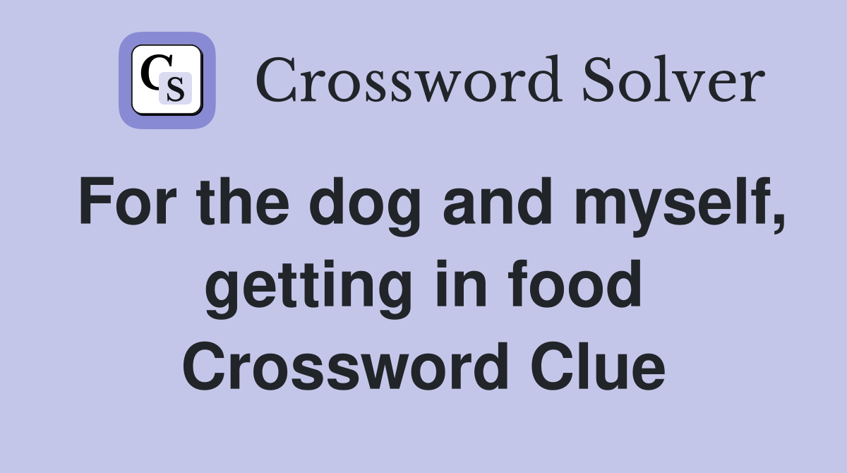 For the dog and myself, getting in food Crossword Clue