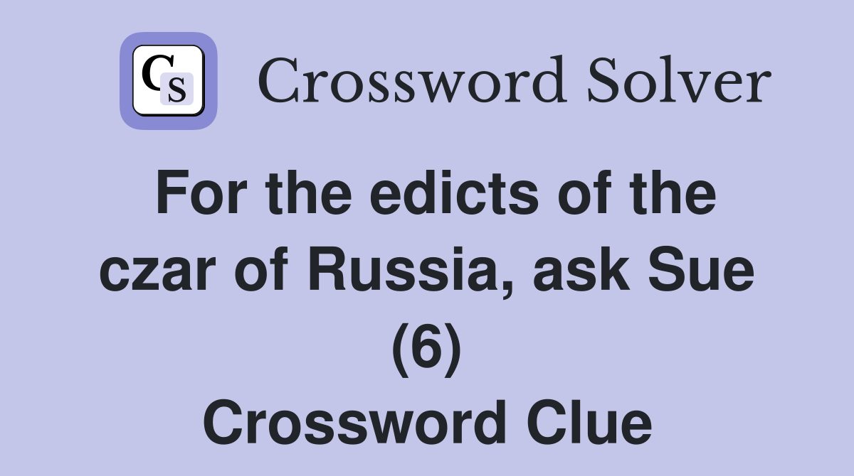 For the edicts of the czar of Russia, ask Sue (6) Crossword Clue