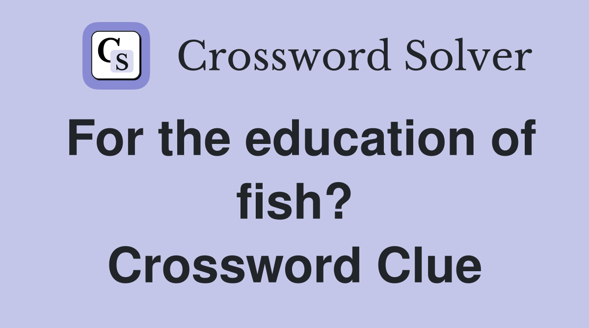 For the education of fish? Crossword Clue