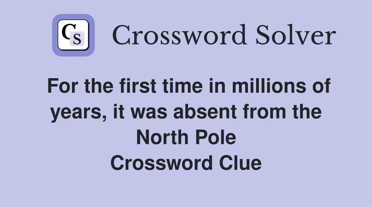 For the first time in millions of years, it was absent from the North Pole Crossword Clue