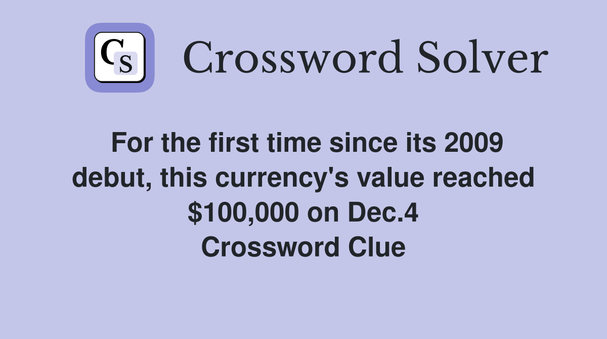 For the first time since its 2009 debut, this currency's value reached $100,000 on Dec.4 Crossword Clue