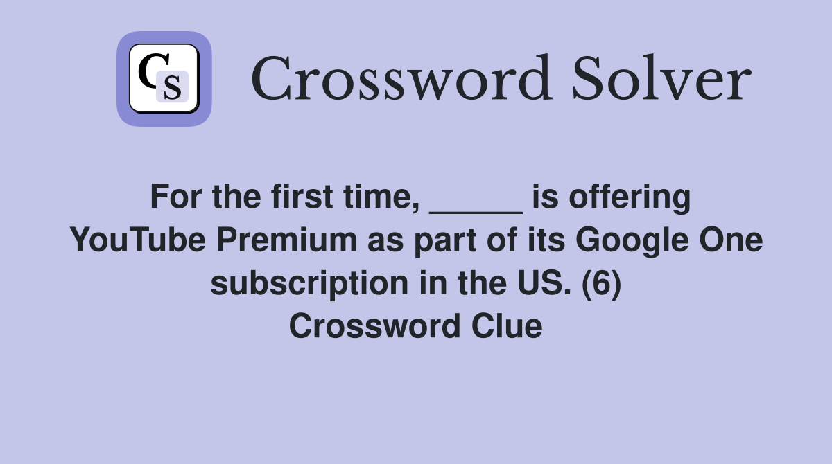For the first time, _____ is offering YouTube Premium as part of its Google One subscription in the US. (6) Crossword Clue