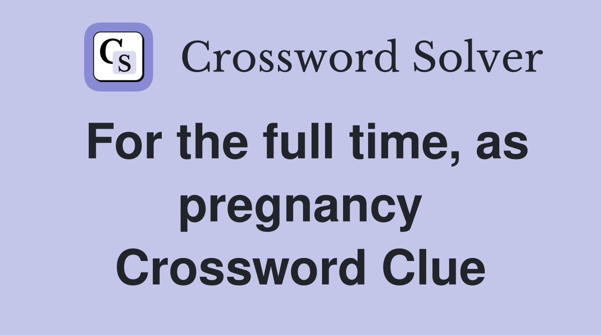 For the full time, as pregnancy Crossword Clue