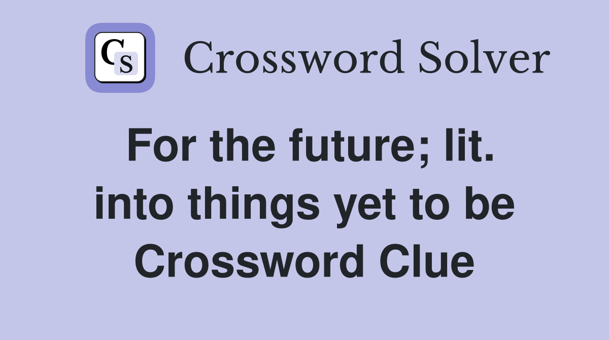 For the future; lit. into things yet to be Crossword Clue