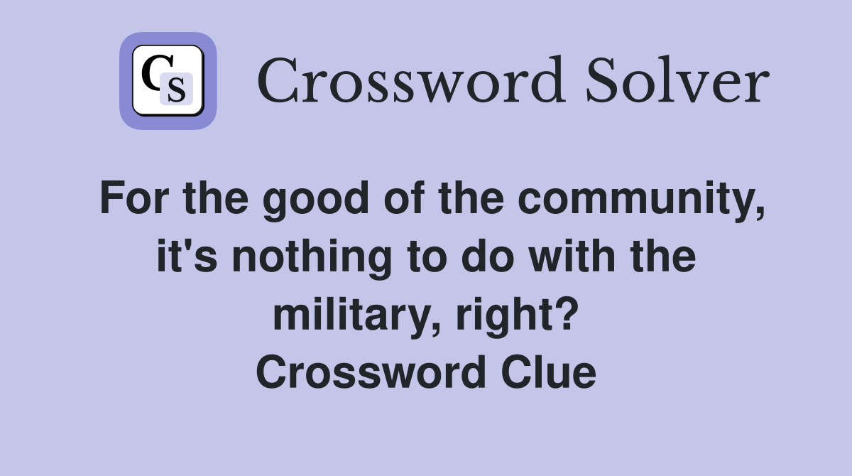 For the good of the community, it's nothing to do with the military, right? Crossword Clue