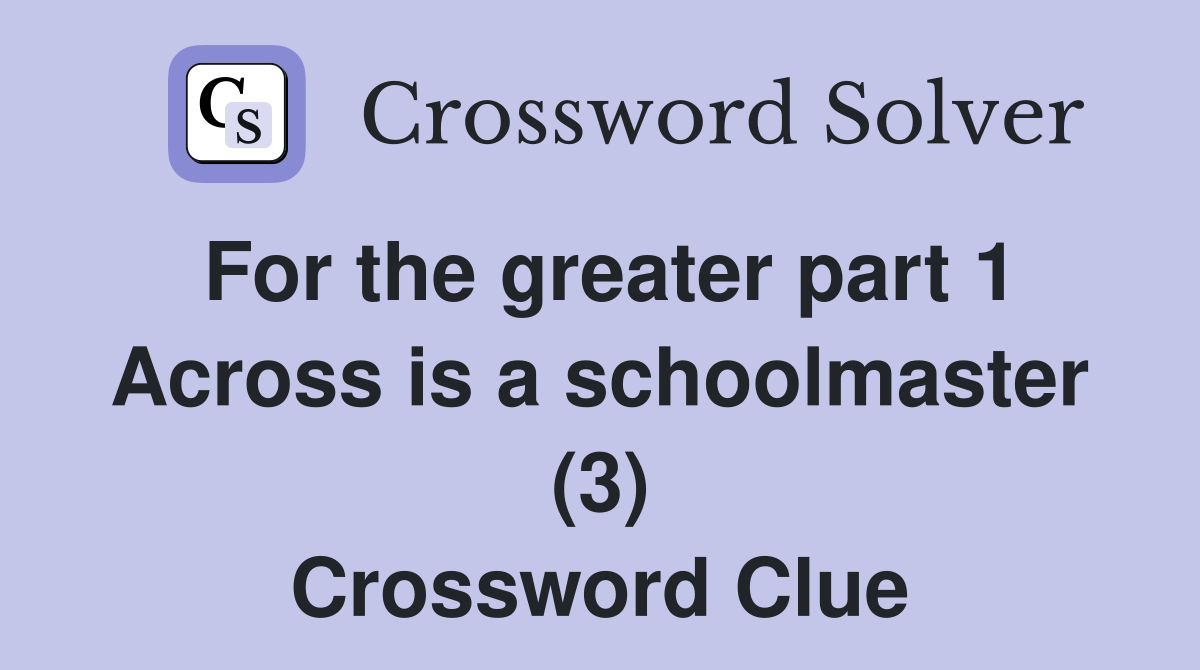For the greater part 1 Across is a schoolmaster (3) Crossword Clue