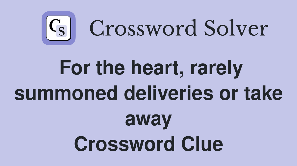 For the heart, rarely summoned deliveries or take away Crossword Clue