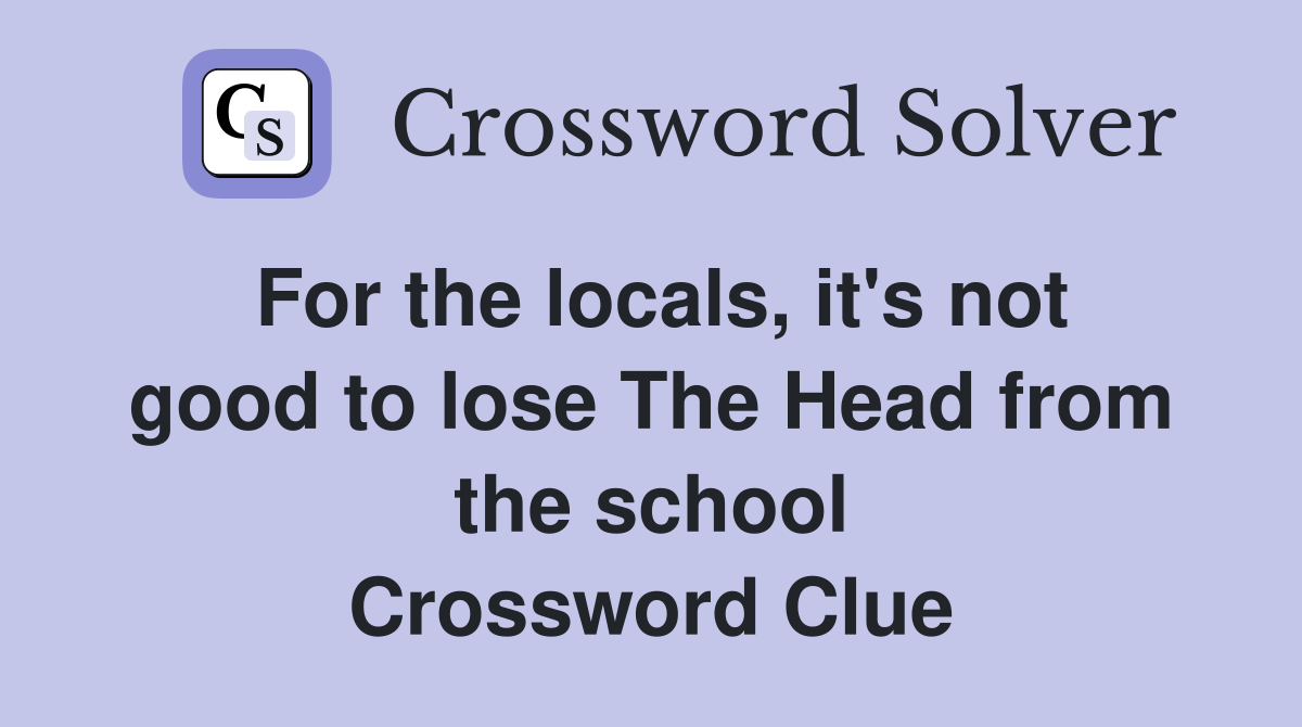 For the locals, it's not good to lose The Head from the school Crossword Clue