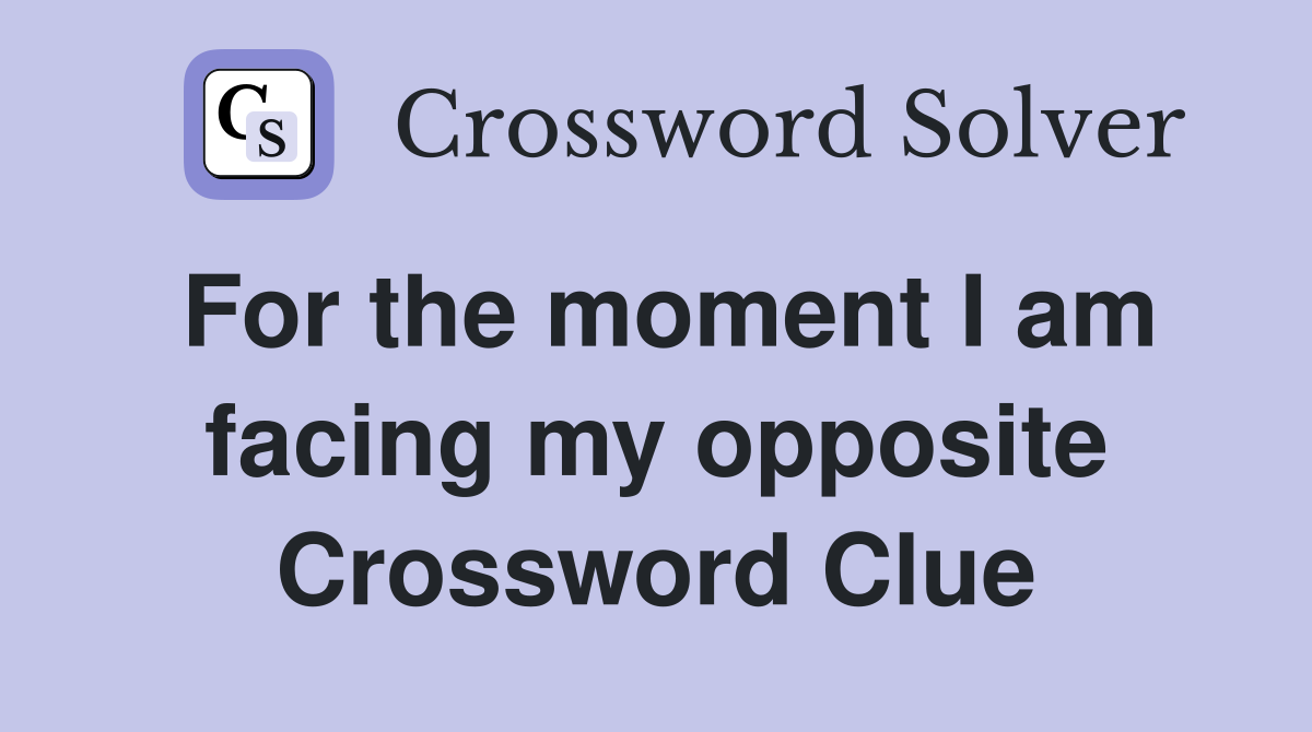 For the moment I am facing my opposite Crossword Clue