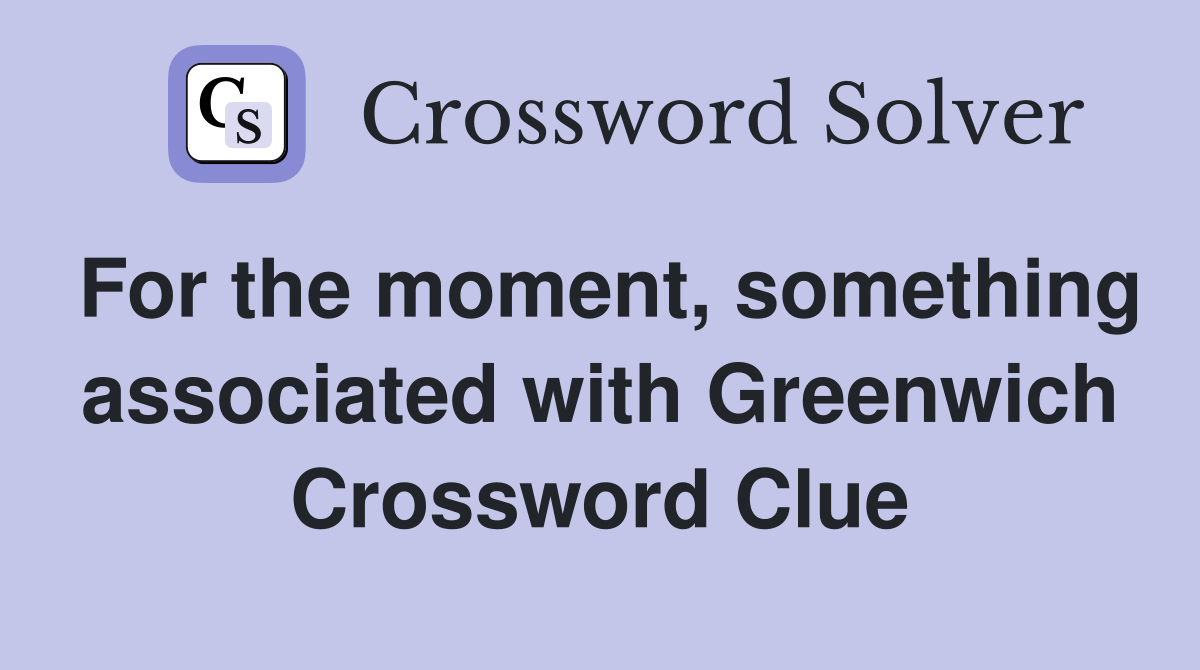 For the moment, something associated with Greenwich Crossword Clue