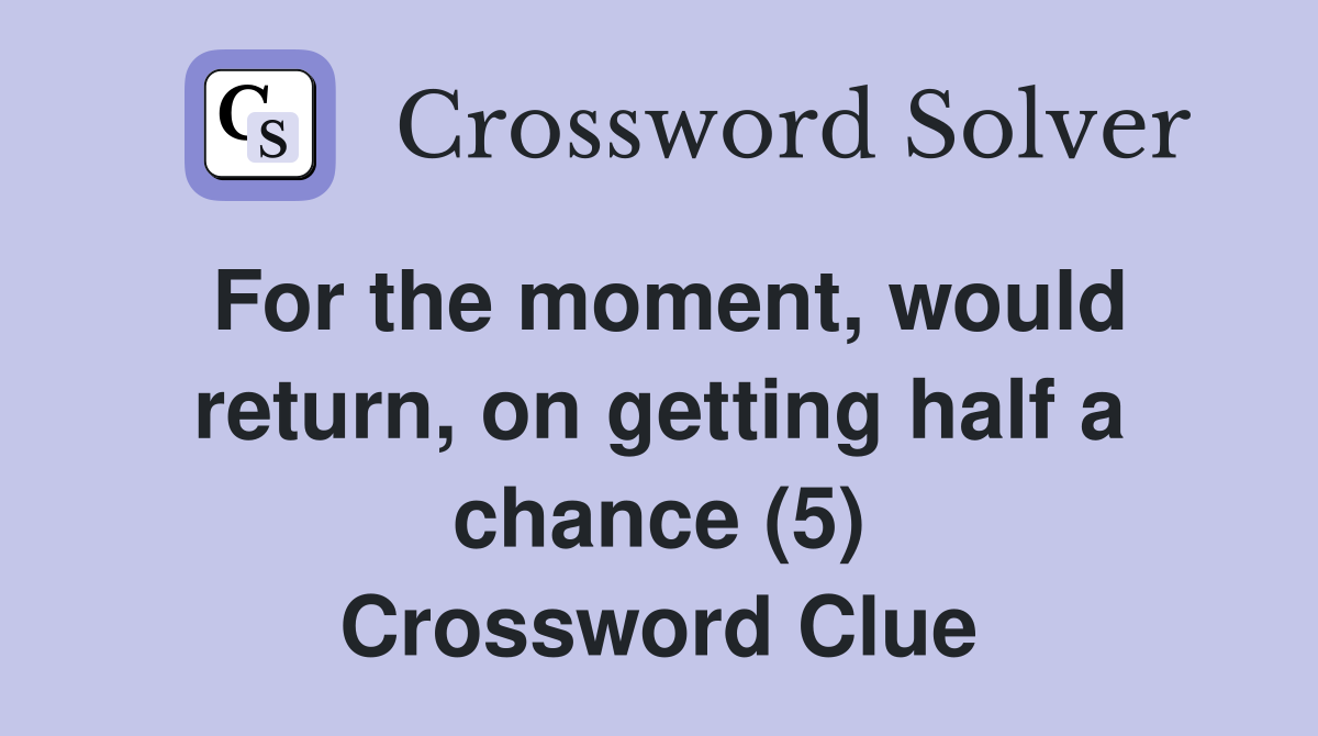For the moment, would return, on getting half a chance (5) Crossword Clue