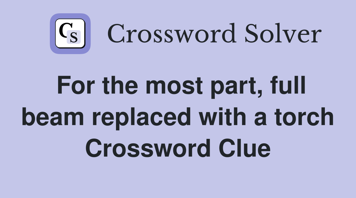For the most part, full beam replaced with a torch Crossword Clue