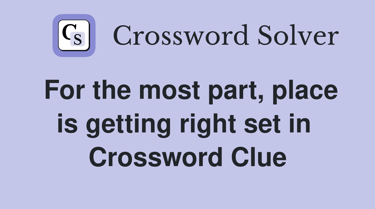For the most part, place is getting right set in  Crossword Clue