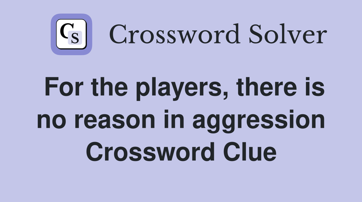For the players, there is no reason in aggression Crossword Clue