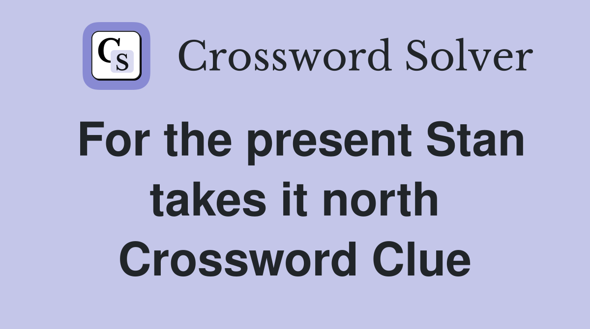 For the present Stan takes it north Crossword Clue