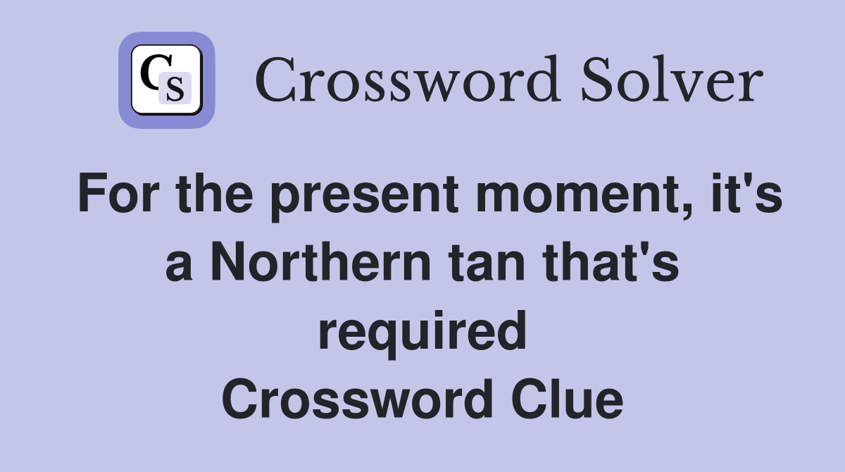 For the present moment, it's a Northern tan that's required Crossword Clue