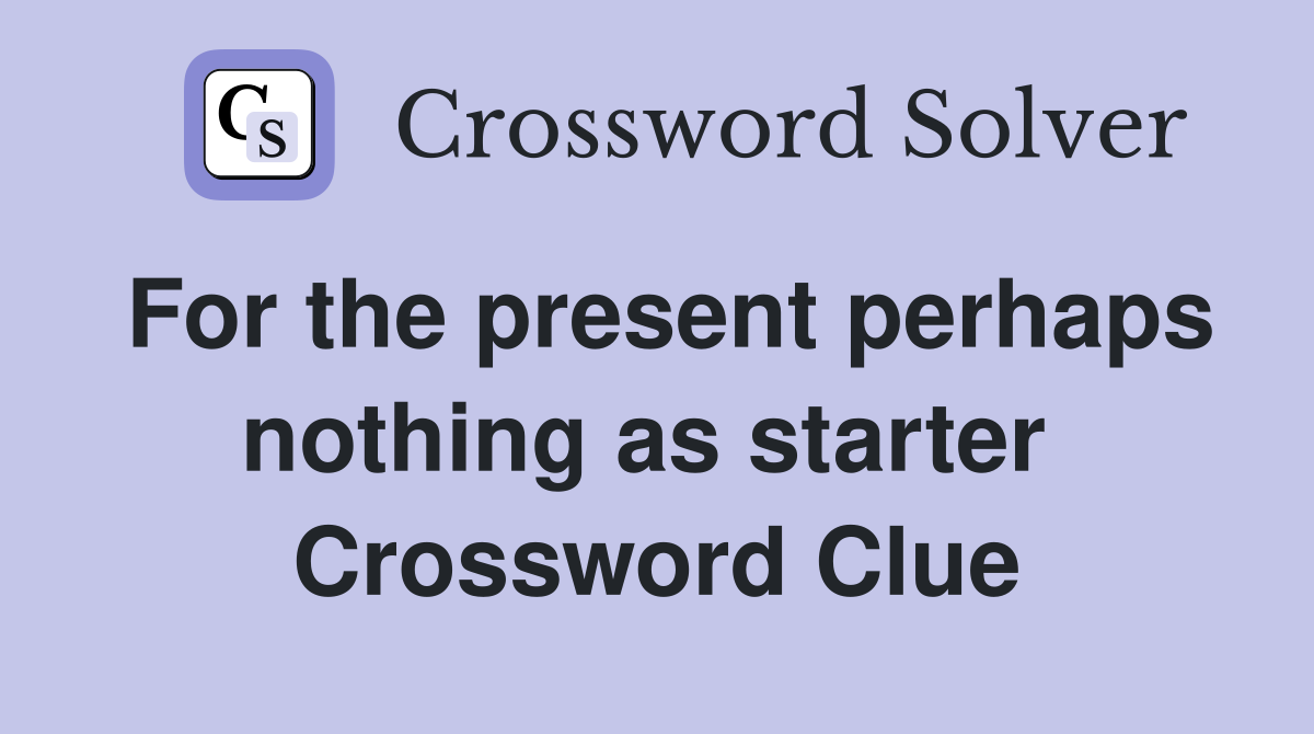 For the present perhaps nothing as starter  Crossword Clue