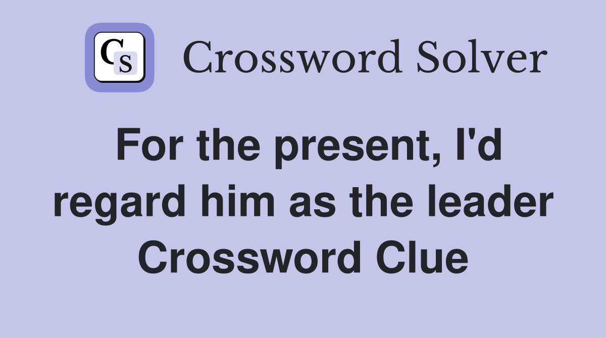 For the present, I'd regard him as the leader Crossword Clue