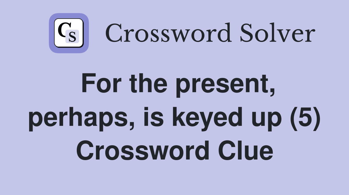 For the present, perhaps, is keyed up (5) Crossword Clue