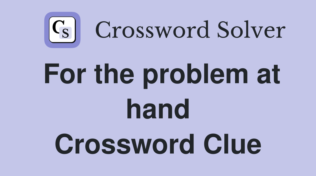 For the problem at hand Crossword Clue