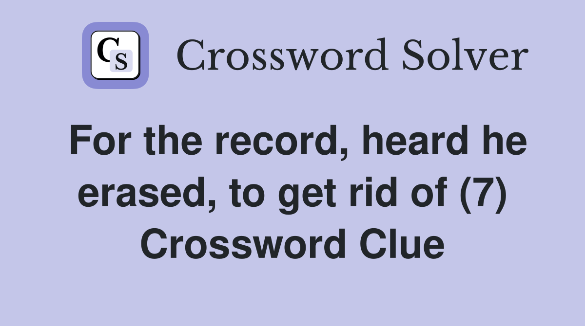 For the record, heard he erased, to get rid of (7) Crossword Clue
