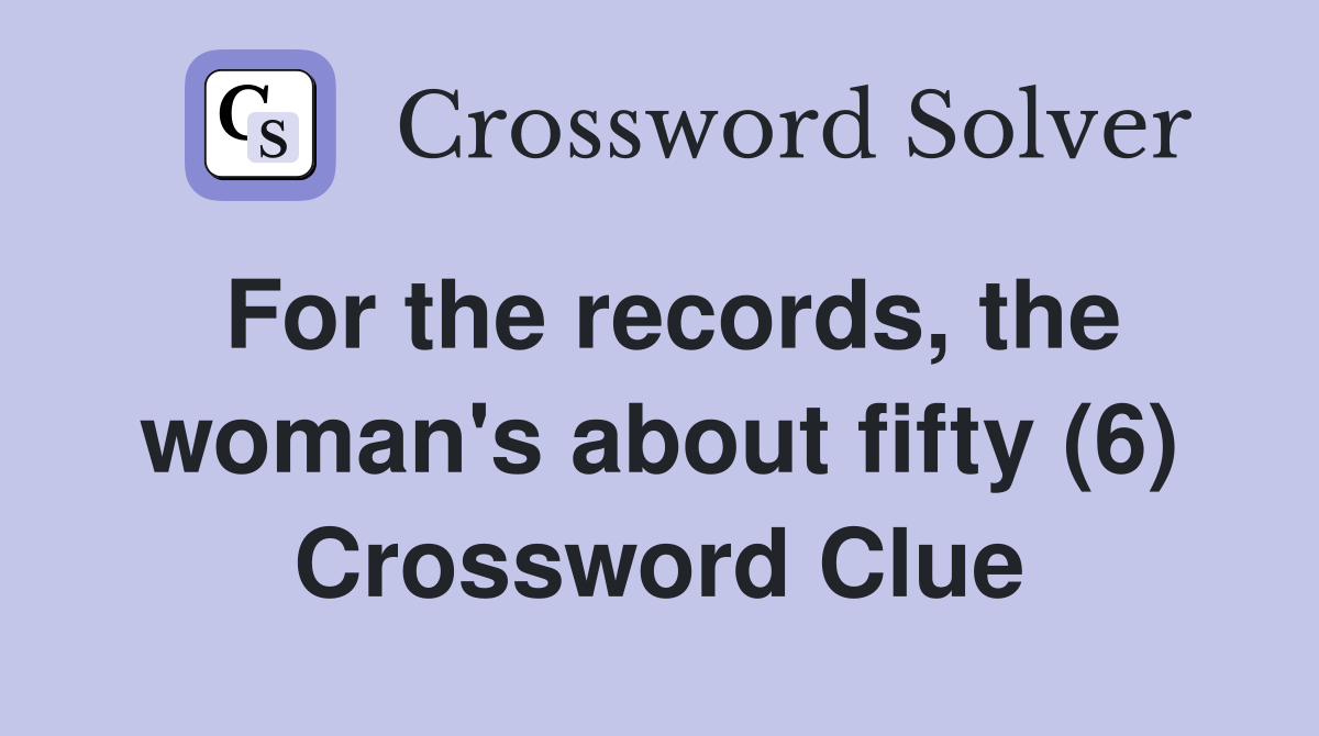 For the records, the woman's about fifty (6) Crossword Clue