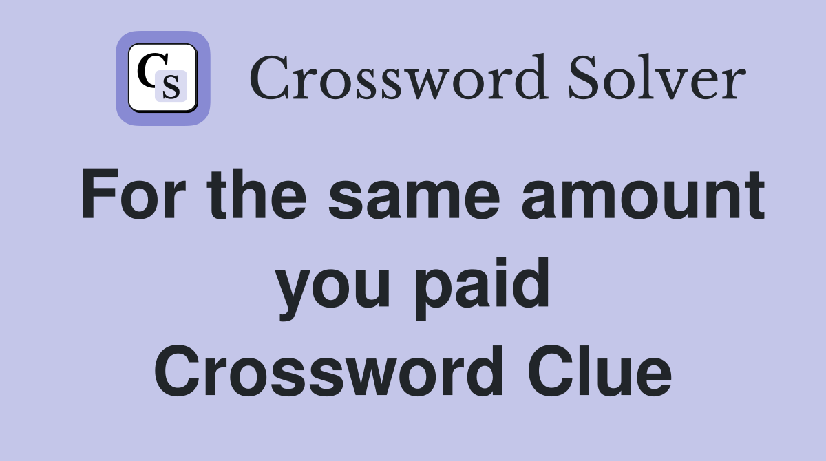 For the same amount you paid Crossword Clue