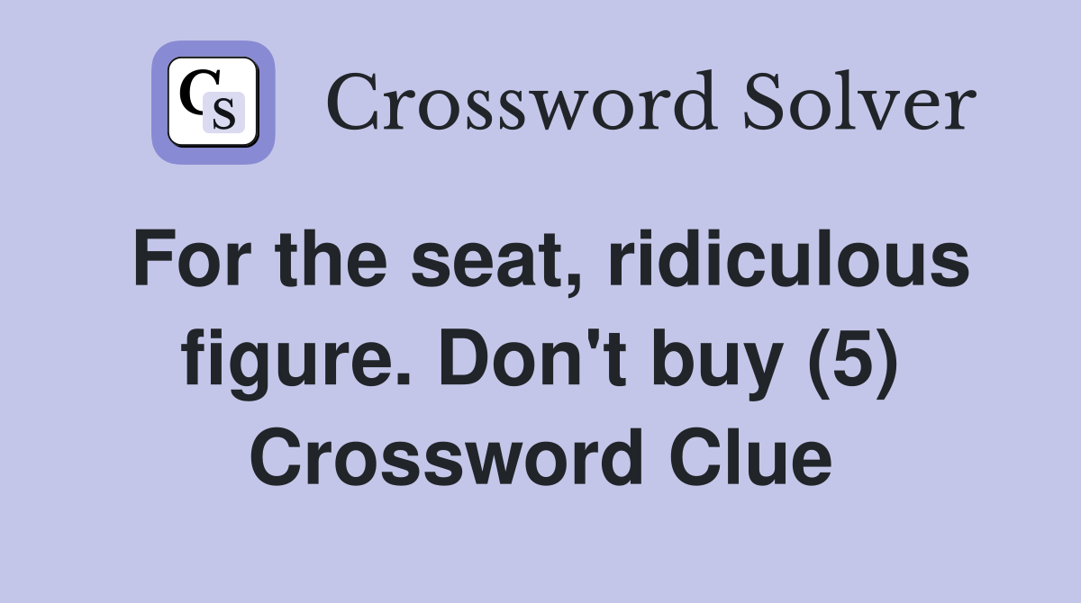 For the seat, ridiculous figure. Don't buy (5) Crossword Clue