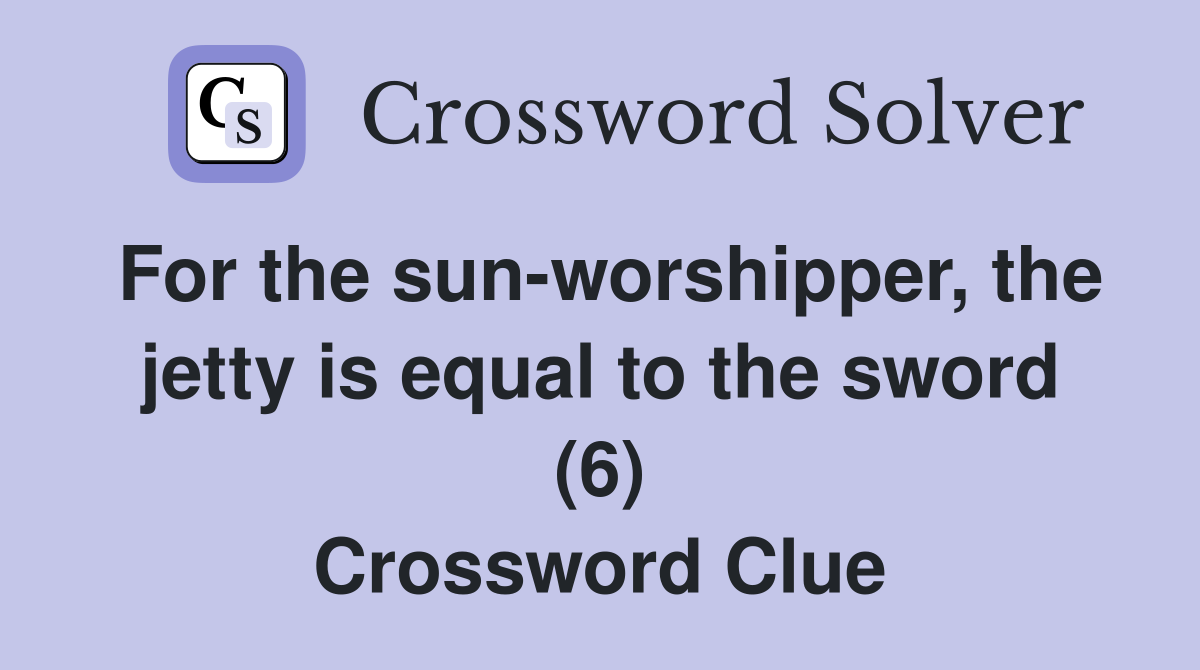 For the sun-worshipper, the jetty is equal to the sword (6) Crossword Clue