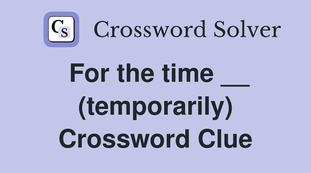 For the time __ (temporarily) Crossword Clue