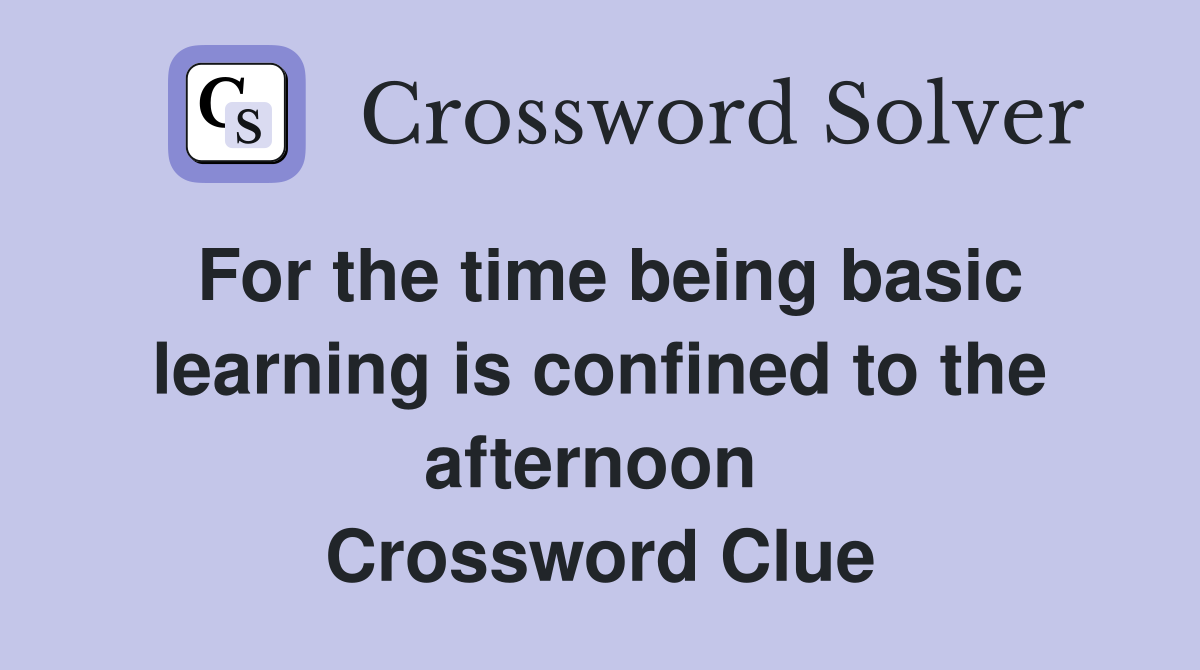For the time being basic learning is confined to the afternoon  Crossword Clue