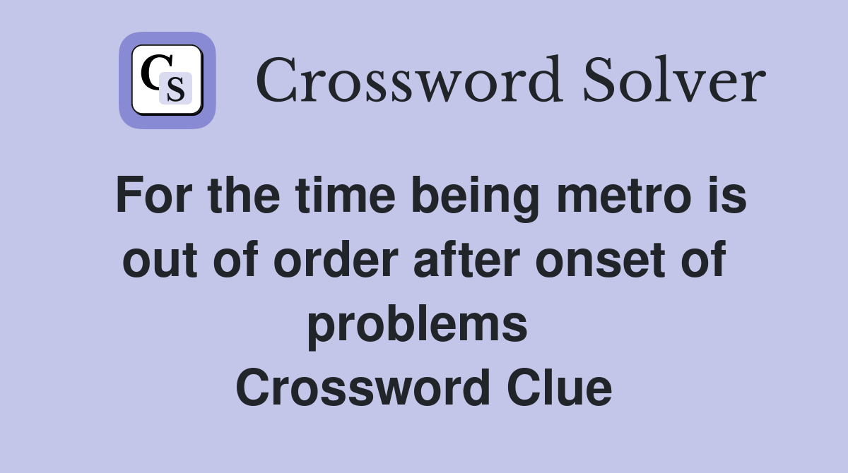 For the time being metro is out of order after onset of problems  Crossword Clue