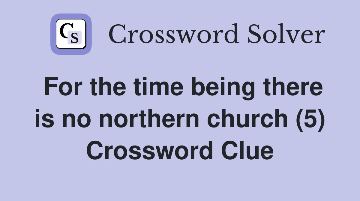 For the time being there is no northern church (5) Crossword Clue