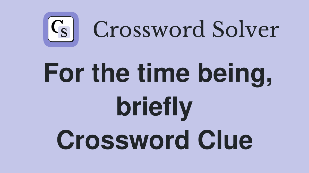 For the time being, briefly Crossword Clue