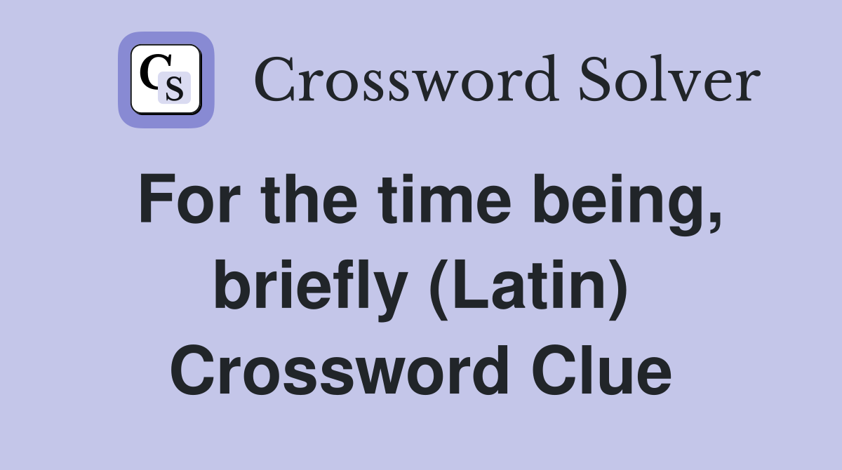 For the time being, briefly (Latin) Crossword Clue