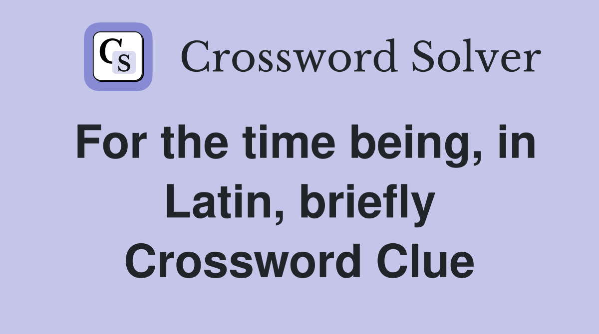 For the time being, in Latin, briefly Crossword Clue