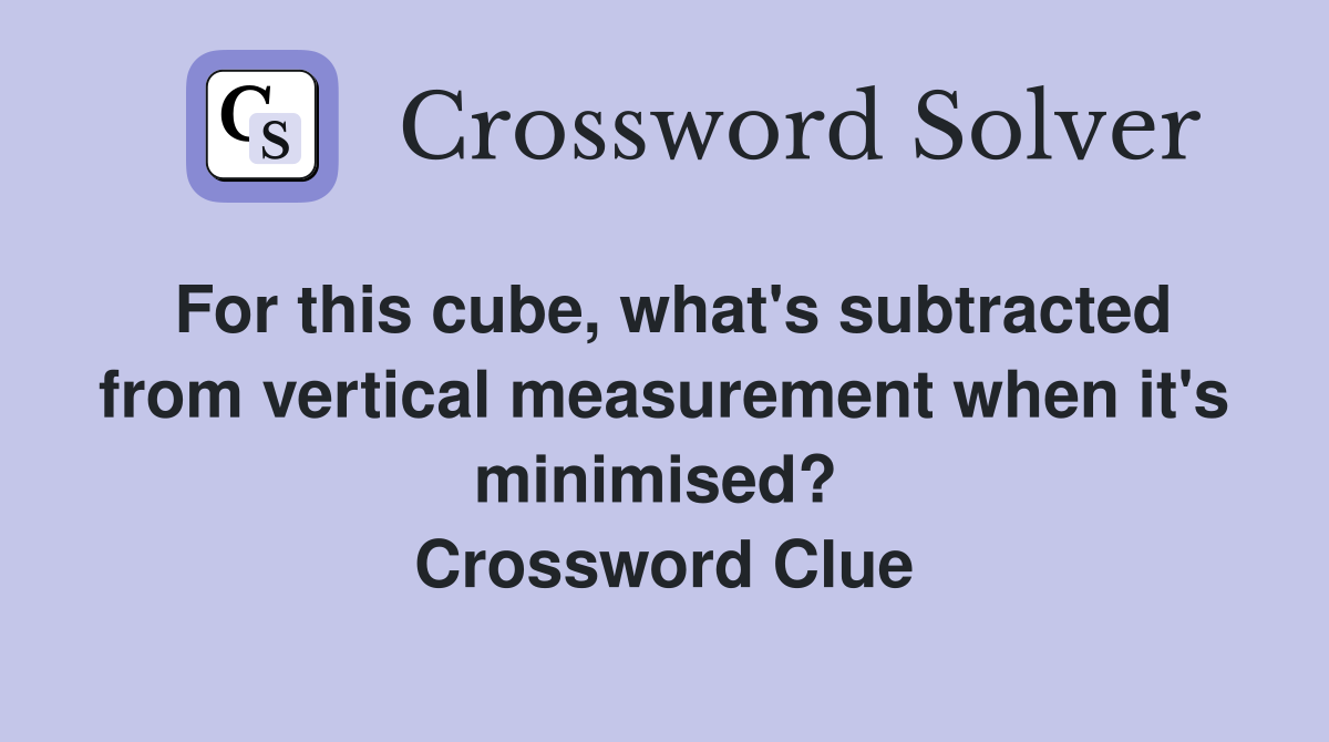 For this cube, what's subtracted from vertical measurement when it's minimised?  Crossword Clue