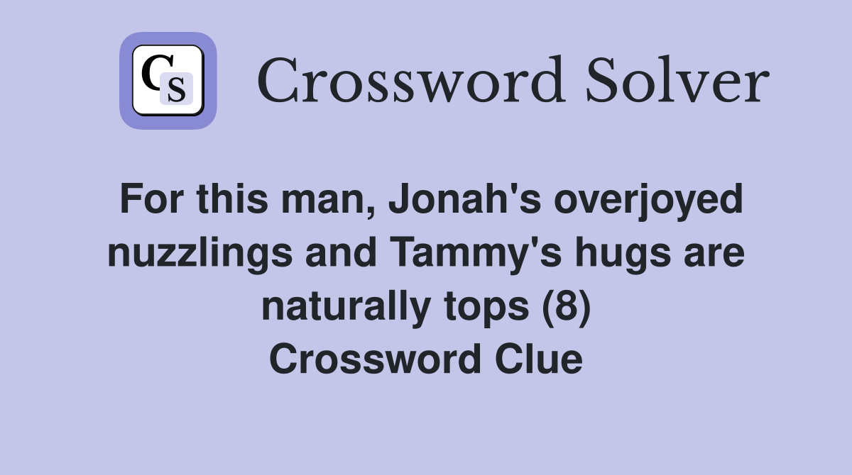 For this man, Jonah's overjoyed nuzzlings and Tammy's hugs are naturally tops (8) Crossword Clue
