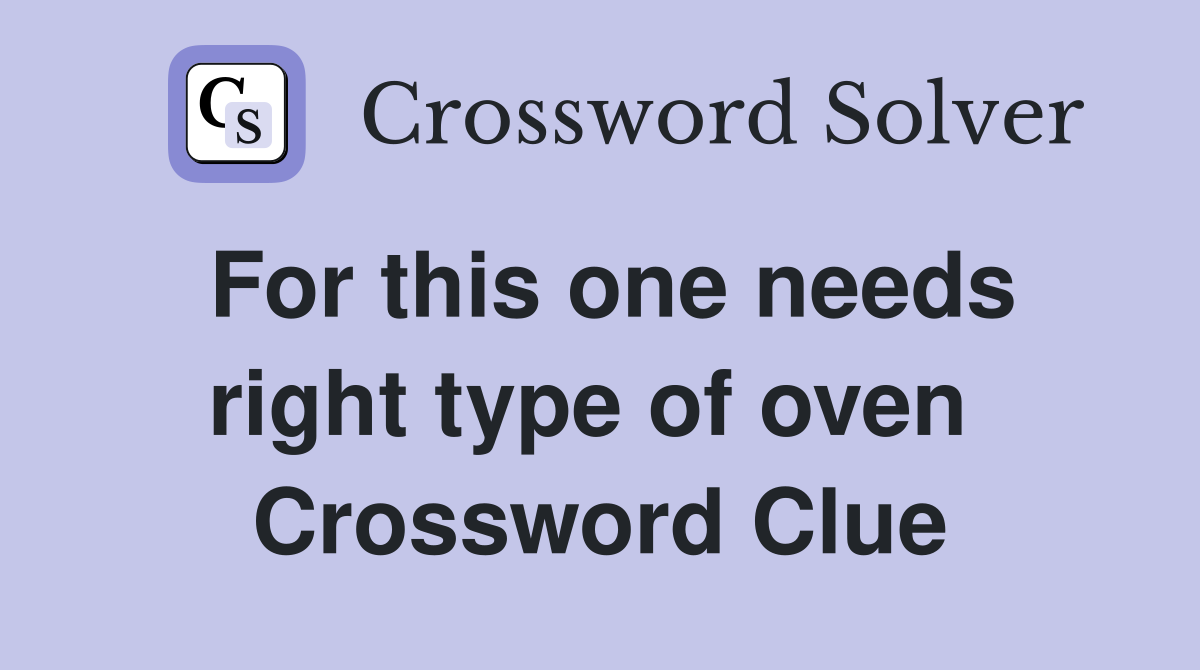 For this one needs right type of oven  Crossword Clue