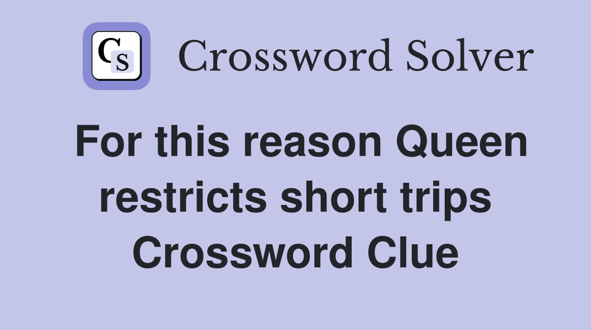 For this reason Queen restricts short trips Crossword Clue