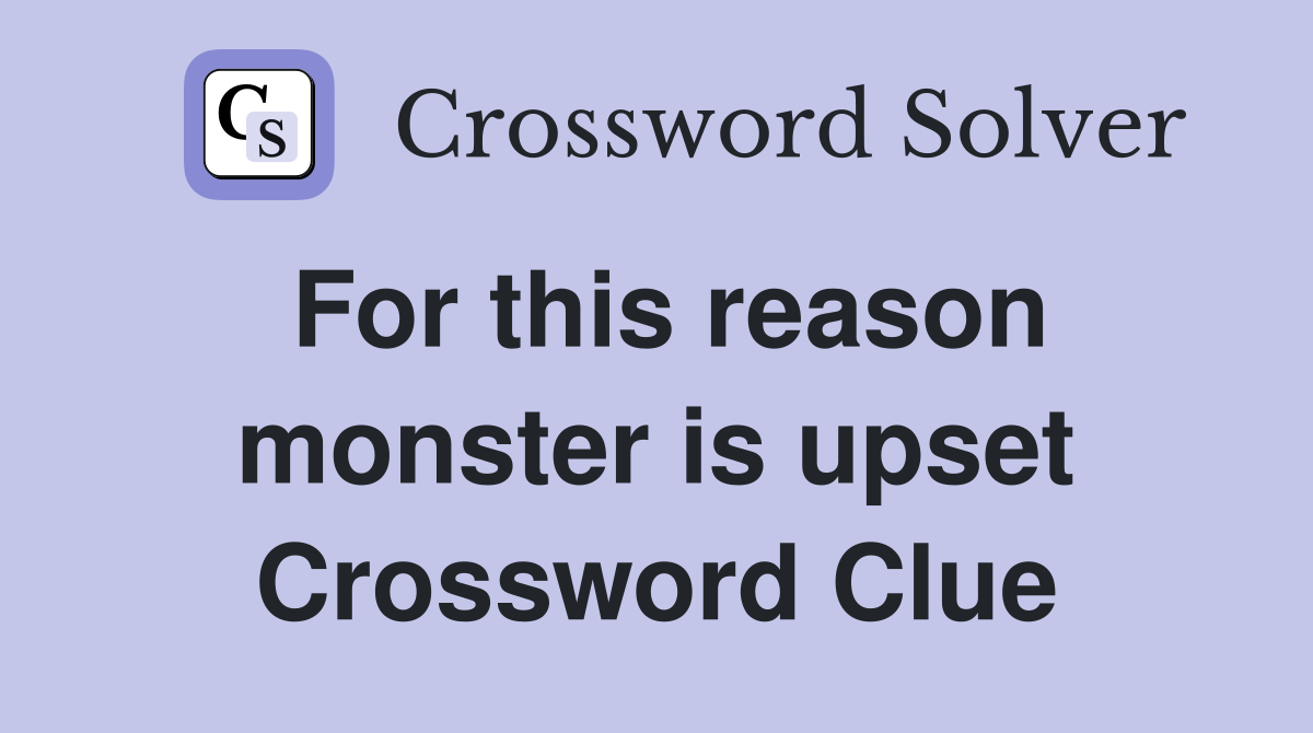 For this reason monster is upset Crossword Clue