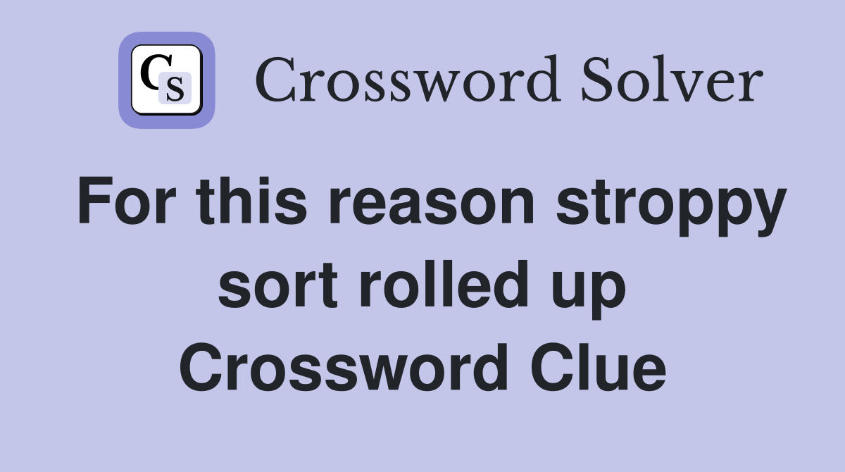 For this reason stroppy sort rolled up Crossword Clue