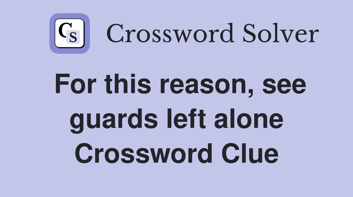 For this reason, see guards left alone Crossword Clue